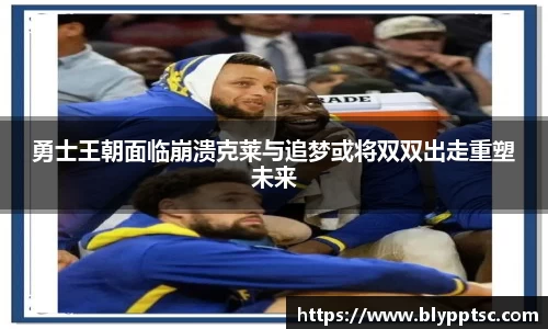 勇士王朝面临崩溃克莱与追梦或将双双出走重塑未来