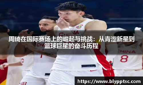 周琦在国际赛场上的崛起与挑战：从青涩新星到篮球巨星的奋斗历程
